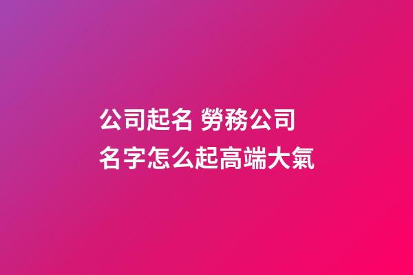 公司起名 勞務公司名字怎么起高端大氣-第1張-公司起名-玄機派